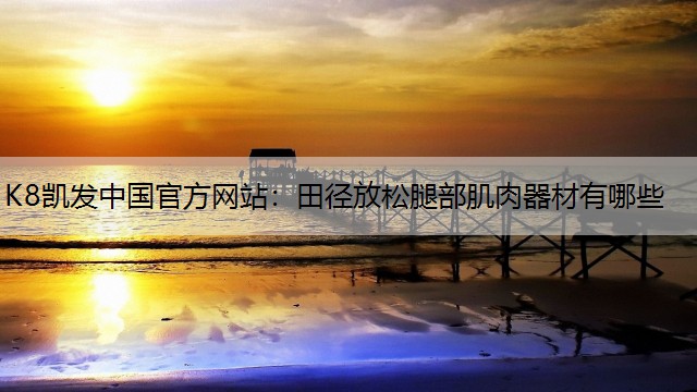 K8凯发中国官方网站：田径放松腿部肌肉器材有哪些