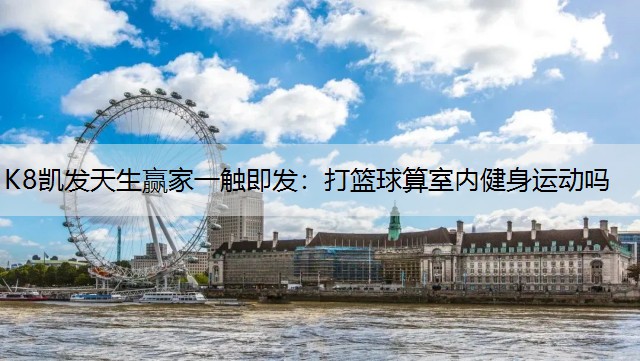 K8凯发天生赢家一触即发：打篮球算室内健身运动吗