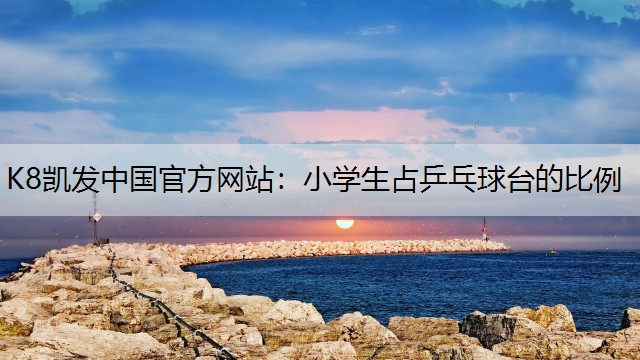 K8凯发中国官方网站：小学生占乒乓球台的比例