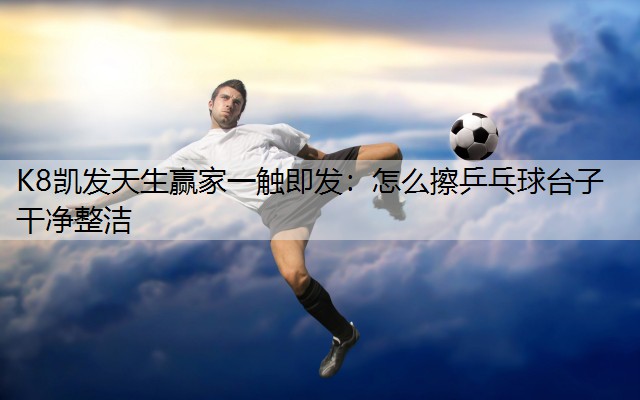 K8凯发天生赢家一触即发：怎么擦乒乓球台子干净整洁