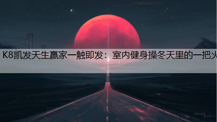 K8凯发天生赢家一触即发：室内健身操冬天里的一把火