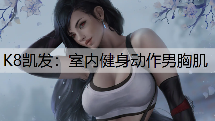 K8凯发：室内健身动作男胸肌