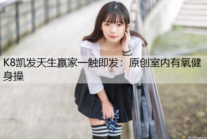 K8凯发天生赢家一触即发：原创室内有氧健身操