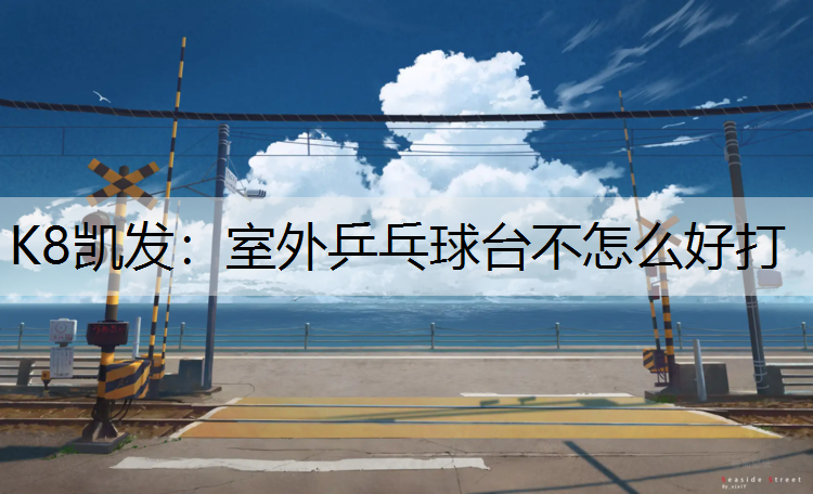 K8凯发：室外乒乓球台不怎么好打