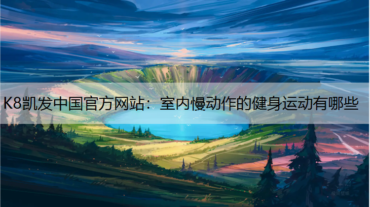 K8凯发中国官方网站：室内慢动作的健身运动有哪些
