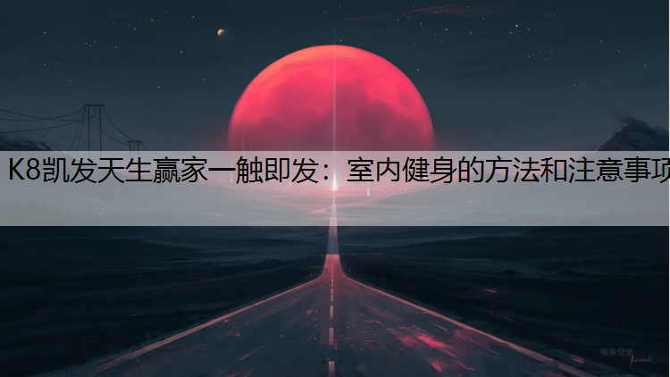K8凯发天生赢家一触即发：室内健身的方法和注意事项