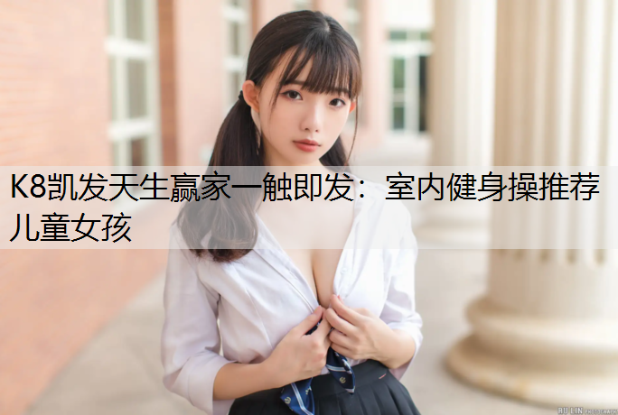 K8凯发天生赢家一触即发：室内健身操推荐儿童女孩