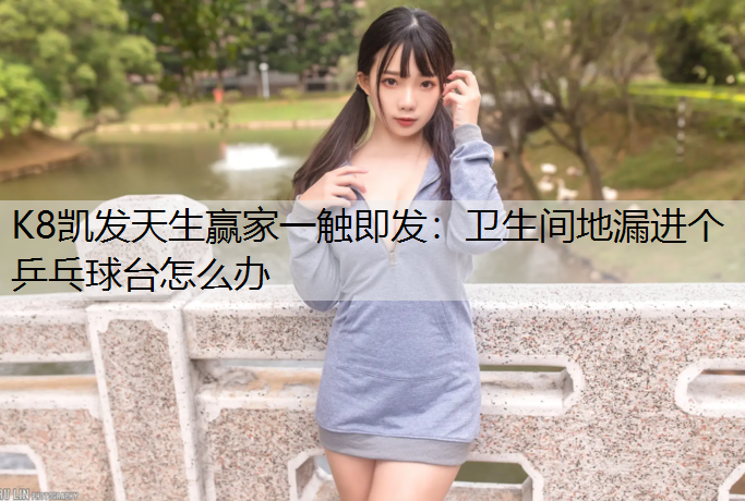 K8凯发天生赢家一触即发：卫生间地漏进个乒乓球台怎么办