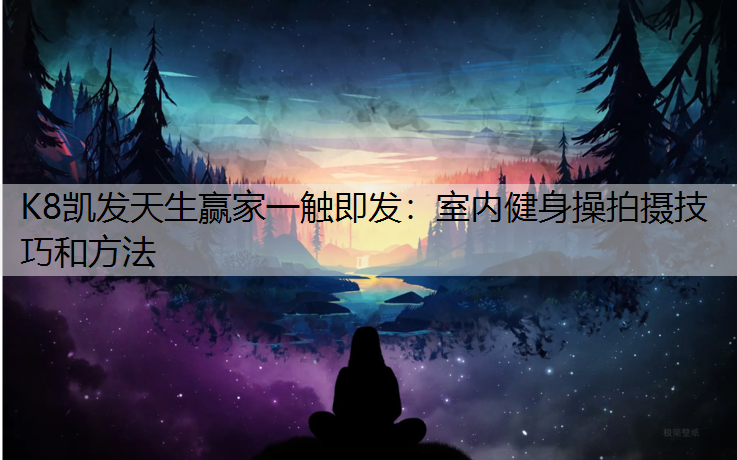 K8凯发天生赢家一触即发：室内健身操拍摄技巧和方法