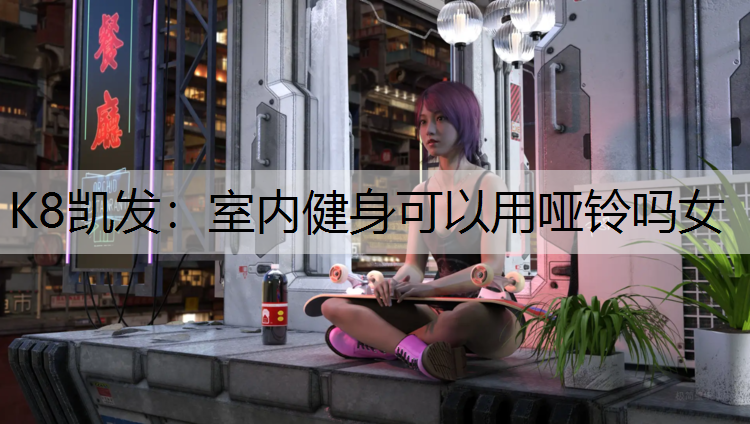 K8凯发：室内健身可以用哑铃吗女
