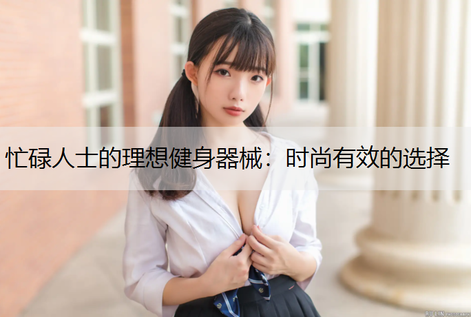 忙碌人士的理想健身器械：时尚有效的选择