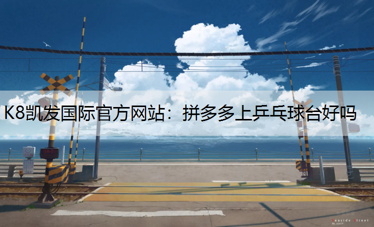 K8凯发国际官方网站：拼多多上乒乓球台好吗