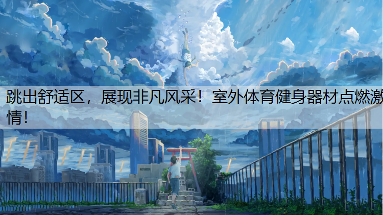 跳出舒适区，展现非凡风采！室外体育健身器材点燃激情！