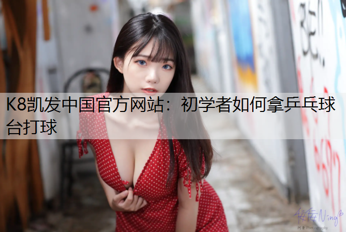 K8凯发中国官方网站：初学者如何拿乒乓球台打球