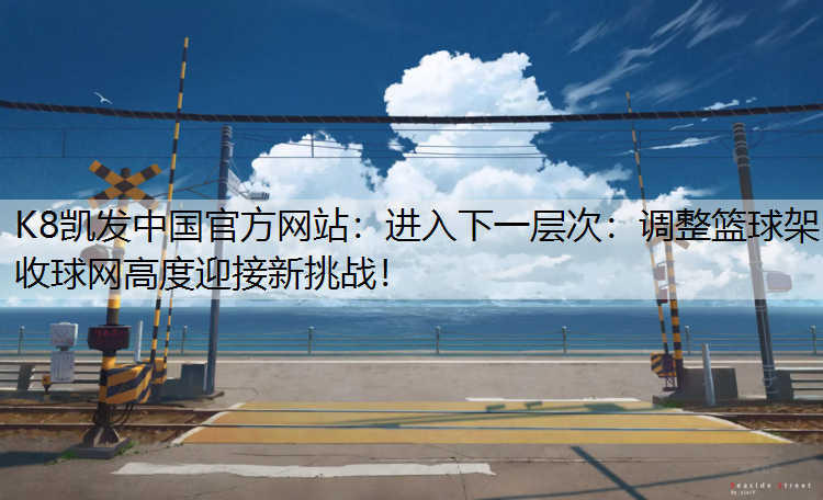 K8凯发中国官方网站：进入下一层次：调整篮球架收球网高度迎接新挑战！
