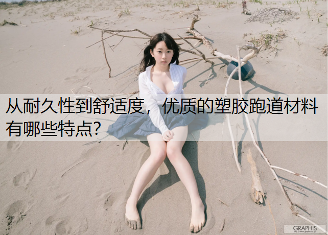 从耐久性到舒适度，优质的塑胶跑道材料有哪些特点？