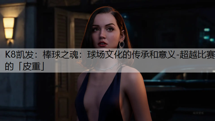 K8凯发：棒球之魂：球场文化的传承和意义-超越比赛的「皮重」
