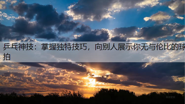 乒乓神技：掌握独特技巧，向别人展示你无与伦比的球拍