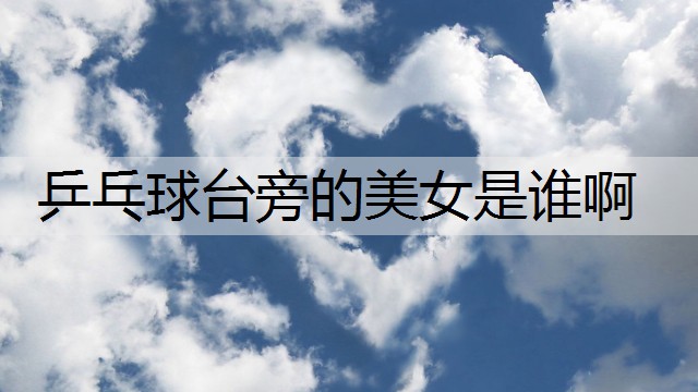 乒乓球台旁的美女是谁啊