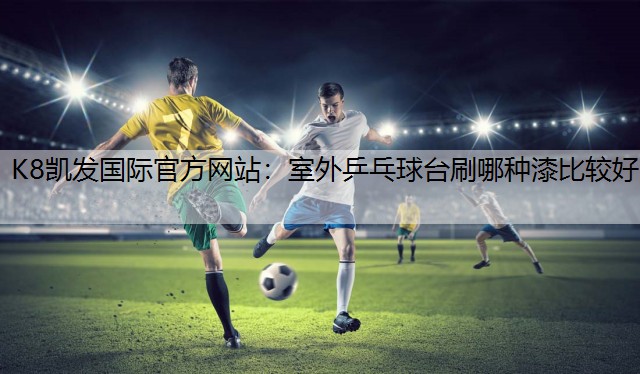 室外乒乓球台刷哪种漆比较好 室外乒乓球台刷哪种漆比较好