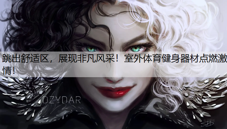 跳出舒适区，展现非凡风采！室外体育健身器材点燃激情！