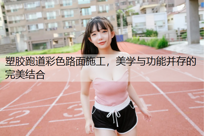 塑胶跑道彩色路面施工，美学与功能并存的完美结合