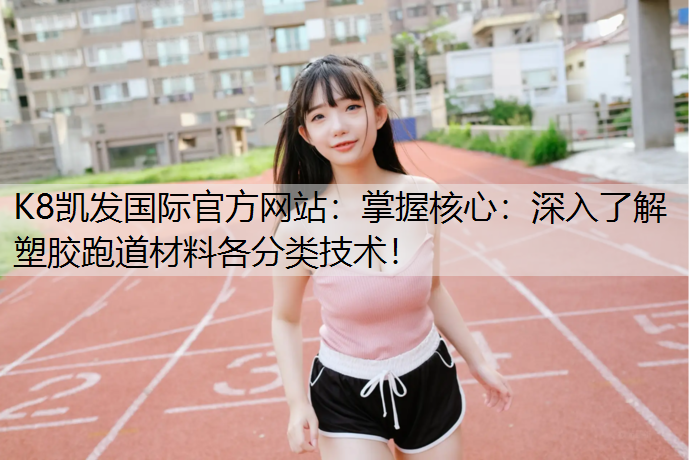 掌握核心：深入了解塑胶跑道材料各分类技术！