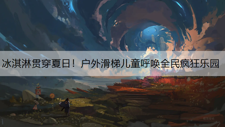 冰淇淋贯穿夏日！户外滑梯儿童呼唤全民疯狂乐园